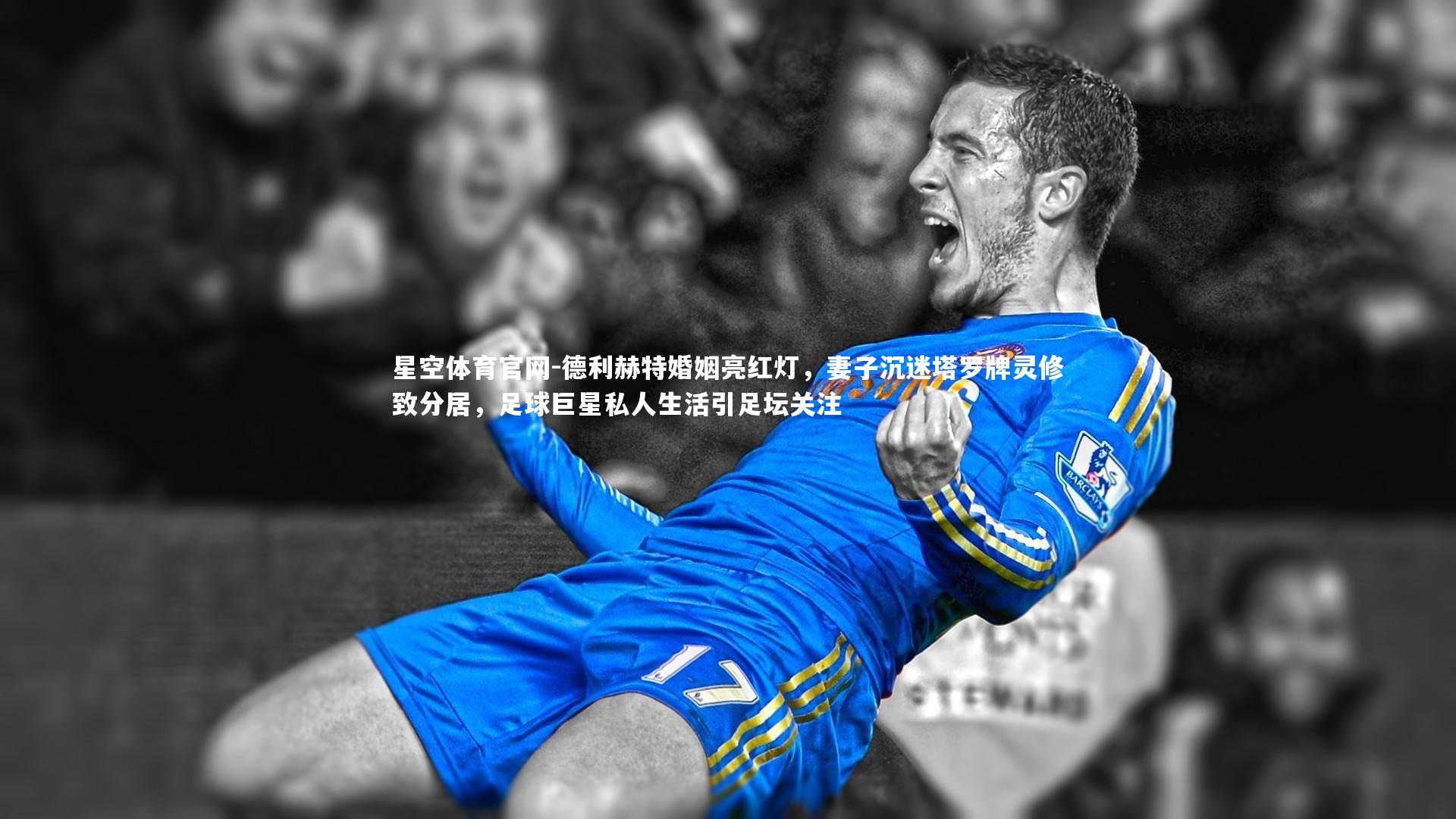 德利赫特婚姻亮红灯,妻子沉迷塔罗牌灵修致分居,足球巨星私人生活引足坛关注