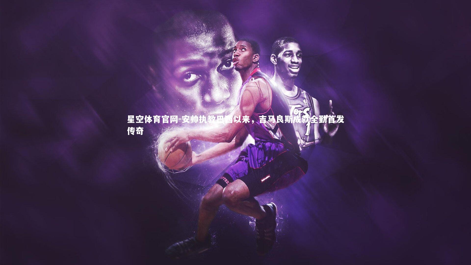 安帅执教巴西以来,吉马良斯成就全勤首发传奇