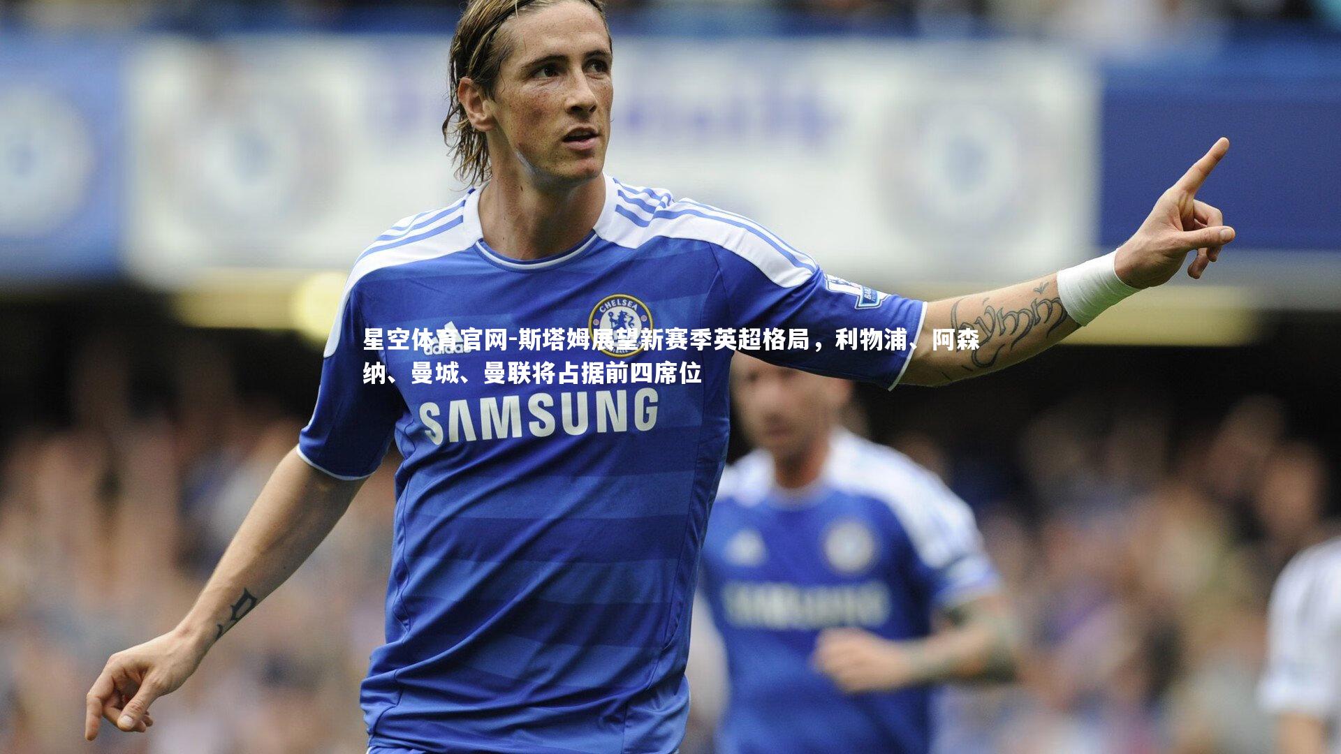 斯塔姆展望新赛季英超格局,利物浦、阿森纳、曼城、曼联将占据前四席位