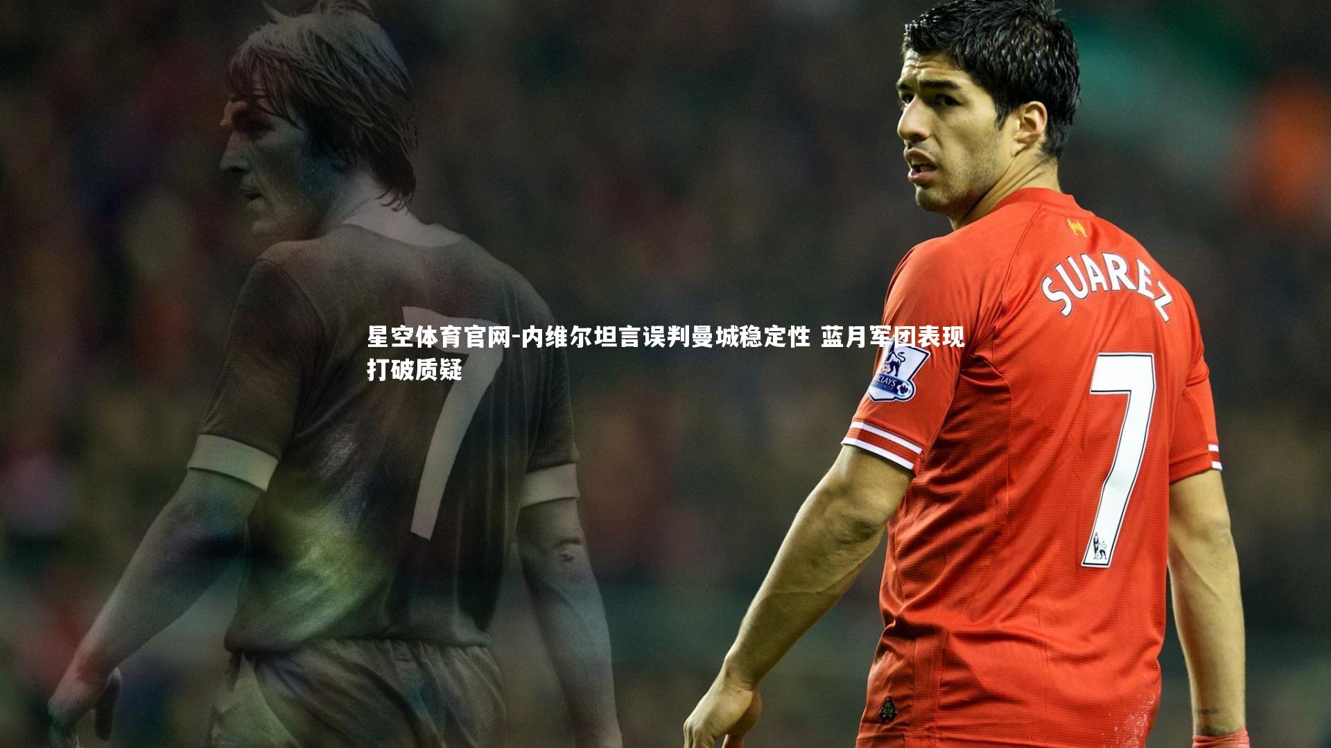 内维尔坦言误判曼城稳定性 蓝月军团表现打破质疑