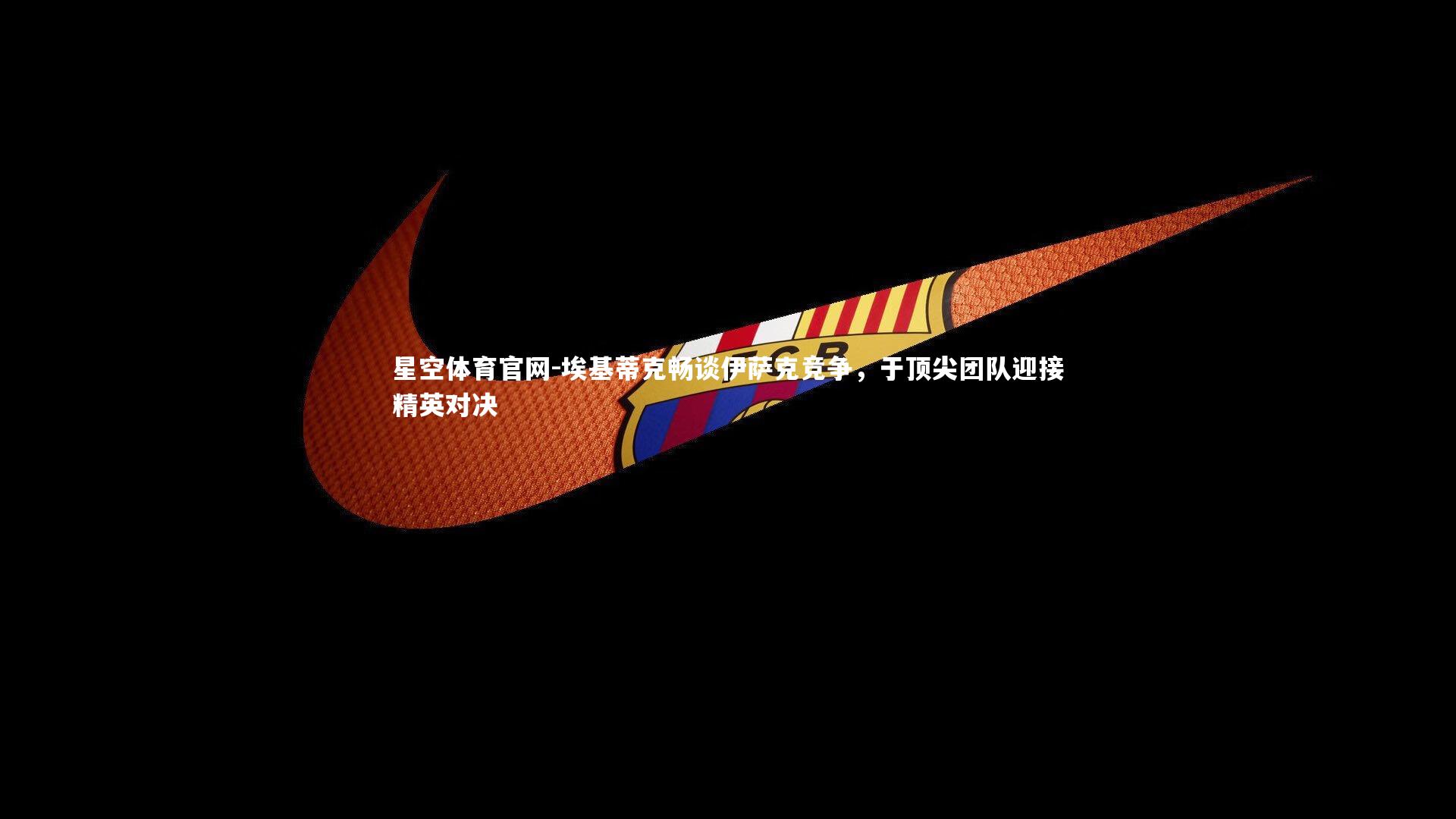 埃基蒂克畅谈伊萨克竞争，于顶尖团队迎接精英对决