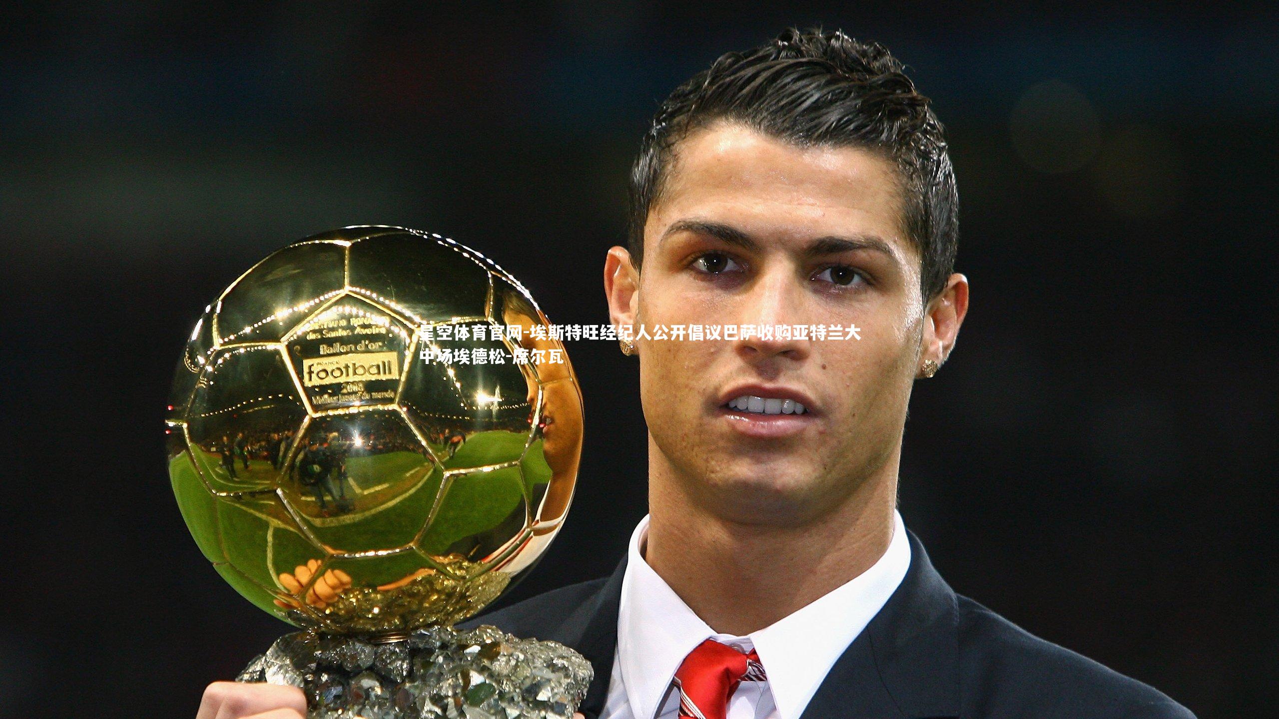 埃斯特旺经纪人公开倡议巴萨收购亚特兰大中场埃德松-席尔瓦